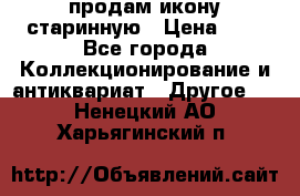продам икону старинную › Цена ­ 0 - Все города Коллекционирование и антиквариат » Другое   . Ненецкий АО,Харьягинский п.
